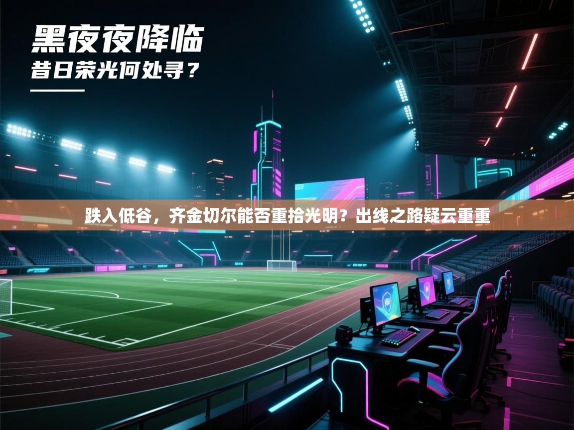 跌入低谷,齐金切尔能否重拾光明?出线之路疑云重重 第1张