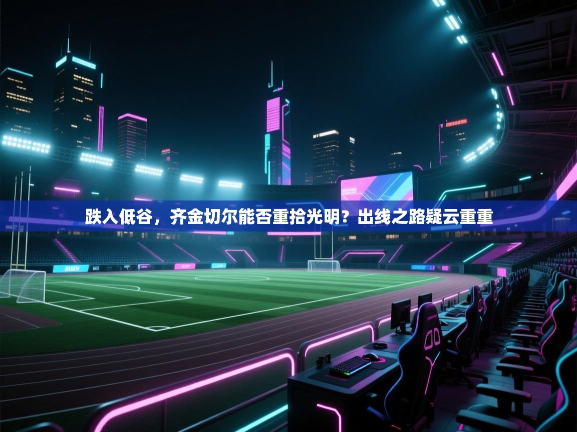 跌入低谷,齐金切尔能否重拾光明?出线之路疑云重重 第2张