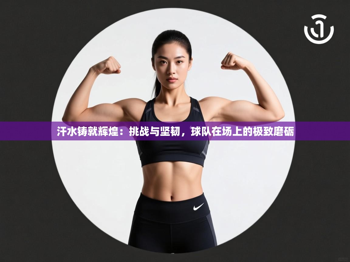 汗水铸就辉煌:挑战与坚韧,球队在场上的极致磨砺 第2张